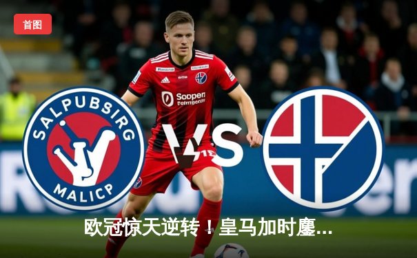 欧冠惊天逆转！皇马加时鏖战3-2淘汰曼城，本泽马双响维尼修斯绝杀