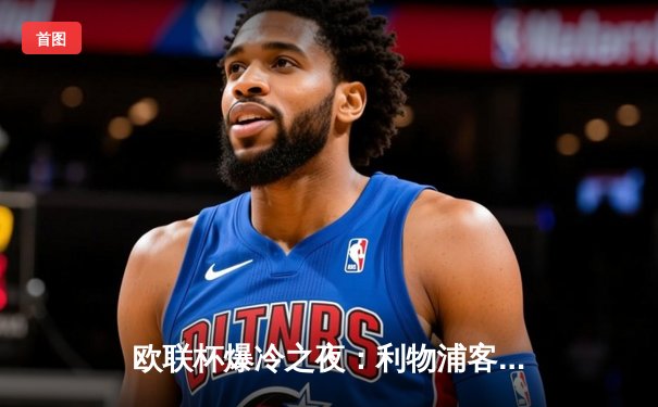 欧联杯爆冷之夜：利物浦客场3球惨败亚特兰大，克洛普战术体系遭遇严峻考验