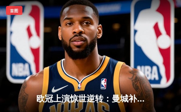 欧冠上演惊世逆转：曼城补时连入两球绝杀拜仁，哈兰德戴帽创历史纪录