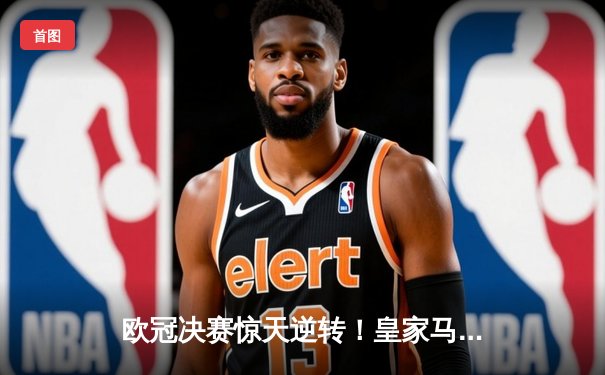 欧冠决赛惊天逆转！皇家马德里加时赛3-1力克拜仁慕尼黑，维尼修斯独造两球