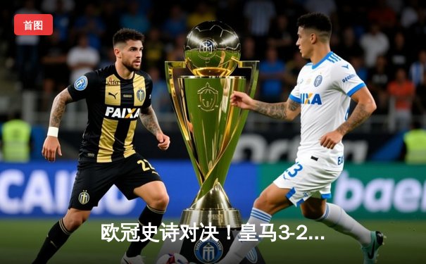 欧冠史诗对决！皇马3-2绝杀拜仁，本泽马加时赛戴帽率队挺进决赛