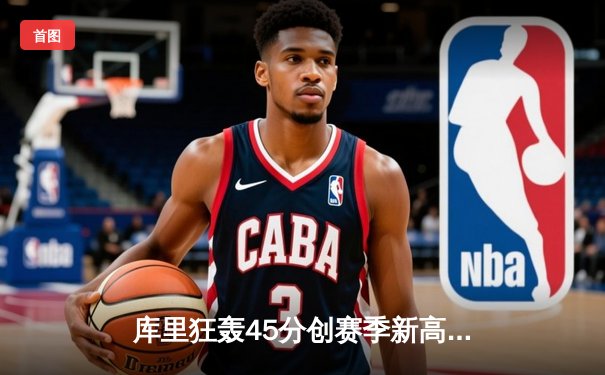 库里狂轰45分创赛季新高 勇士加时险胜凯尔特人延续主场不败金身