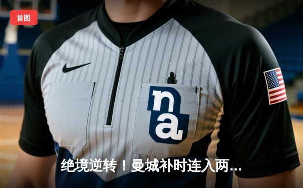 绝境逆转！曼城补时连入两球3-1击败皇马，强势挺进欧冠决赛