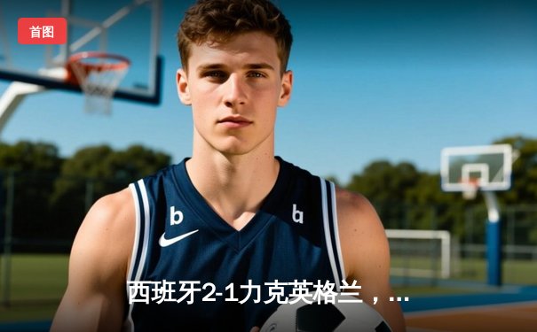 西班牙2-1力克英格兰，时隔12年再夺欧洲杯冠军