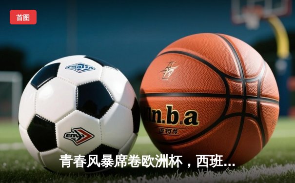 青春风暴席卷欧洲杯，西班牙3-0完胜克罗地亚取开门红