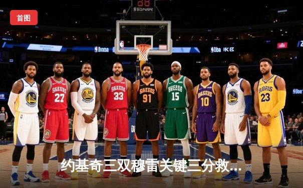 约基奇三双穆雷关键三分救主，掘金险胜湖人总比分3-2夺赛点