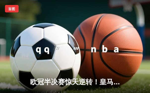 欧冠半决赛惊天逆转！皇马加时赛3-2淘汰拜仁，维尼修斯双响本泽马绝杀