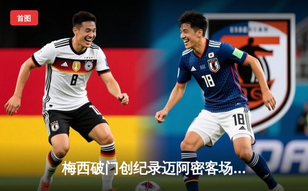 梅西破门创纪录迈阿密客场3-2逆转，苏亚雷斯绝杀锁定季后赛席位