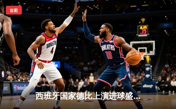 西班牙国家德比上演进球盛宴，皇马3-2绝杀巴萨登顶西甲