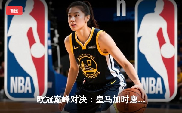 欧冠巅峰对决：皇马加时鏖战3-2逆转拜仁，维尼修斯双响贝林厄姆绝杀