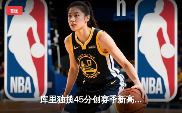 库里独揽45分创赛季新高，勇士加时逆转凯尔特人迎东部客场关键胜利