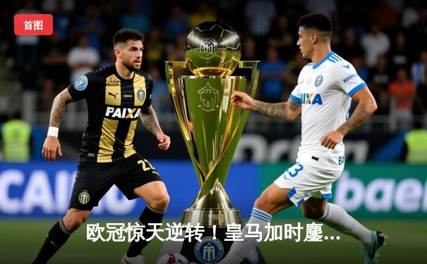 欧冠惊天逆转！皇马加时鏖战3-2淘汰曼城挺进四强