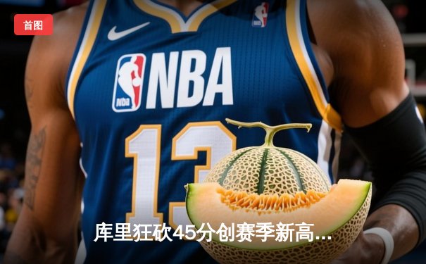 库里狂砍45分创赛季新高，勇士加时险胜凯尔特人重回联盟榜首