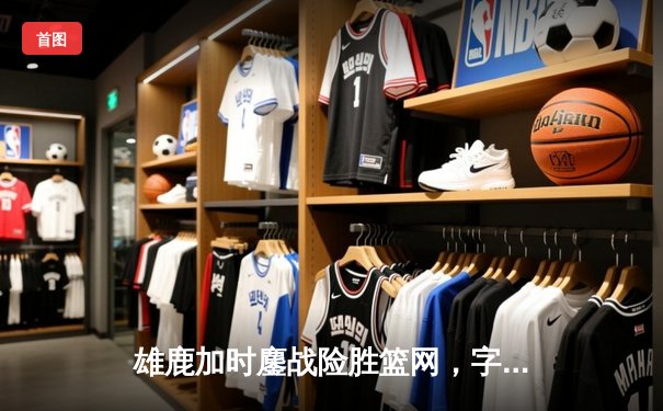 雄鹿加时鏖战险胜篮网，字母哥44分14篮板率队捍卫主场