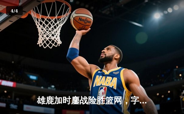 雄鹿加时鏖战险胜篮网，字母哥44分主宰关键时刻 - 4