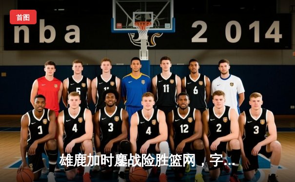 雄鹿加时鏖战险胜篮网，字母哥44分14篮板制霸内线