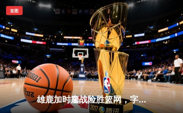 雄鹿加时鏖战险胜篮网，字母哥44分14篮板制霸内线