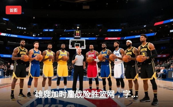 雄鹿加时鏖战险胜篮网，字母哥44分14篮板率队捍卫主场