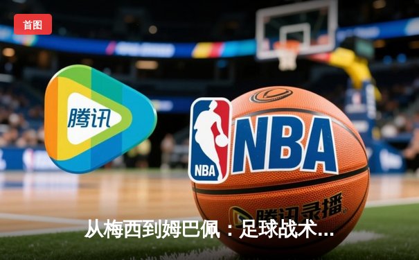 从梅西到姆巴佩：足球战术体系的数字化革命与未来趋势